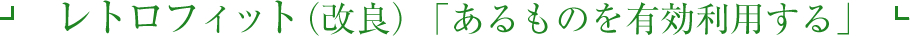 レトロフィット（改良）「あるものを有効利用する」